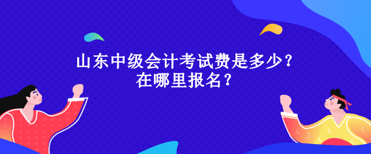 山東中級會計考試費(fèi)是多少？在哪里報名？