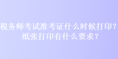 稅務(wù)師考試準(zhǔn)考證什么時候打??？紙張打印有什么要求？