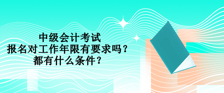 中級(jí)會(huì)計(jì)考試報(bào)名對(duì)工作年限有要求嗎？都有什么條件？