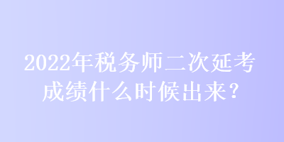 2022年稅務(wù)師二次延考成績什么時(shí)候出來？