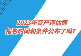 2023年資產(chǎn)評(píng)估師報(bào)名時(shí)間和條件公布了嗎？