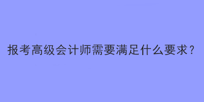 報考高級會計師需要滿足什么要求？