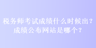 稅務(wù)師考試成績(jī)什么時(shí)候出？成績(jī)公布網(wǎng)站是哪個(gè)？