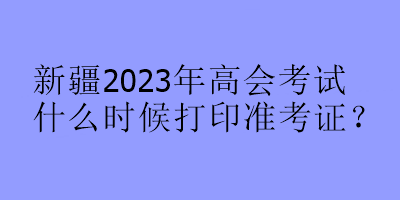 新疆2023年高會(huì)考試什么時(shí)候打印準(zhǔn)考證？