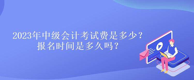 2023年中級會計考試費是多少？報名時間是多久嗎？