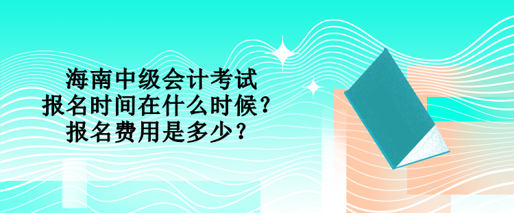 海南中級會計(jì)考試的報(bào)名時(shí)間在什么時(shí)候？報(bào)名費(fèi)用是多少？