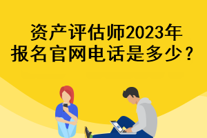 資產(chǎn)評(píng)估師2023年報(bào)名官網(wǎng)電話是多少？