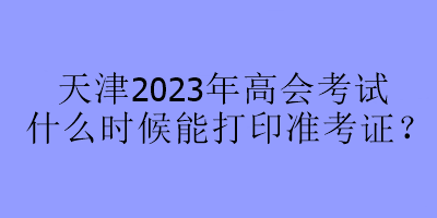 天津2023年高會考試什么時候能打印準(zhǔn)考證？