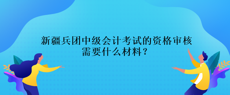 新疆兵團(tuán)中級會計考試的資格審核需要什么材料？