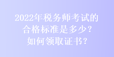 2022年稅務師考試的合格標準是多少？如何領取證書？