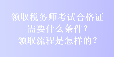 領取稅務師考試合格證需要什么條件？領取流程是怎樣的？