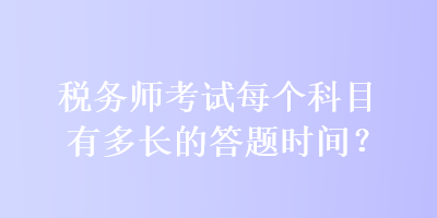 稅務(wù)師考試每個科目有多長的答題時間？