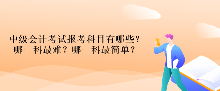 中級(jí)會(huì)計(jì)考試報(bào)考科目有哪些？哪一科最難？哪一科最簡(jiǎn)單？