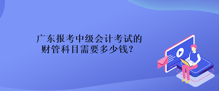 廣東報考中級會計考試的財管科目需要多少錢？