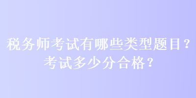 稅務(wù)師考試有哪些類型題目？考試多少分合格？