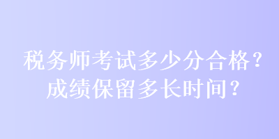 稅務(wù)師考試多少分合格？成績保留多長時間？