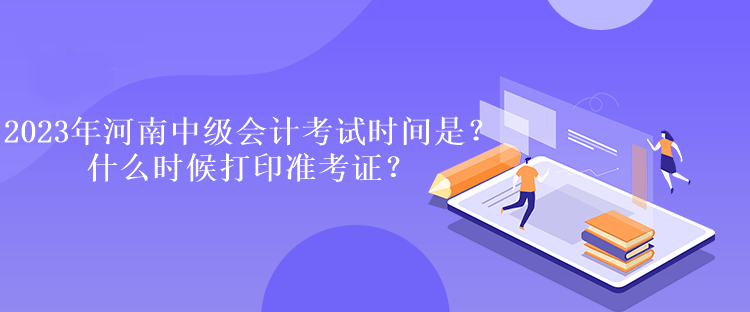 2023年河南中級會計考試時間是多久？什么時候打印準(zhǔn)考證？