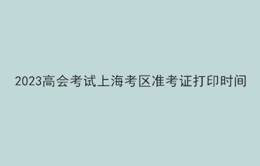 2023高會考試上?？紖^(qū)準考證打印時間