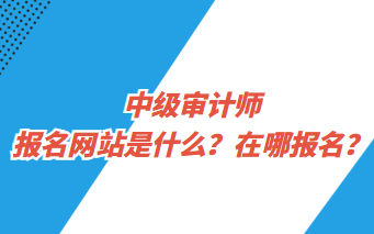 中級(jí)審計(jì)師報(bào)名網(wǎng)站是什么？在哪報(bào)名？