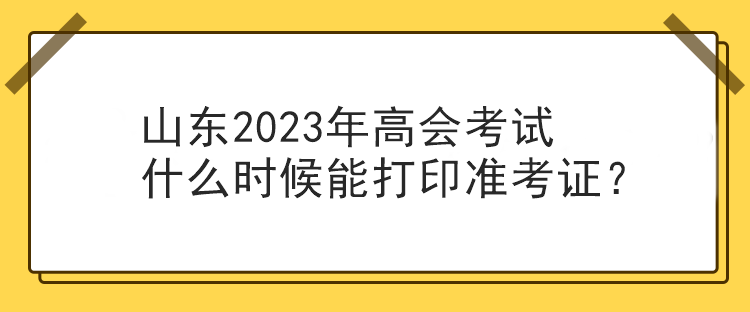 山東2023年高會(huì)考試什么時(shí)候能打印準(zhǔn)考證？