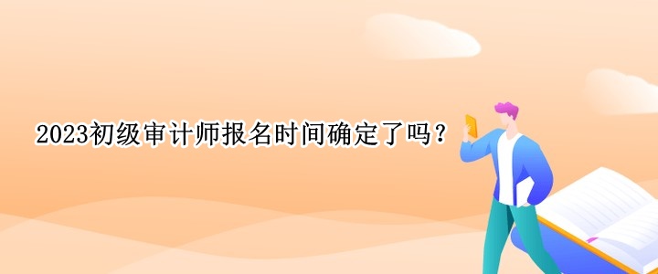 2023初級(jí)審計(jì)師報(bào)名時(shí)間確定了嗎？