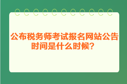 公布稅務(wù)師考試報名網(wǎng)站公告時間是什么時候？