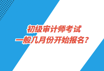 初級審計師考試一般幾月份開始報名？