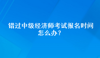 錯(cuò)過中級經(jīng)濟(jì)師考試報(bào)名時(shí)間怎么辦？