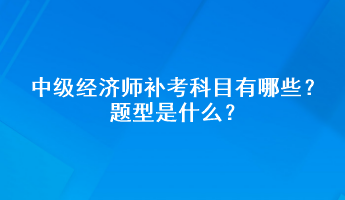 中級經濟師補考科目有哪些？題型是什么？