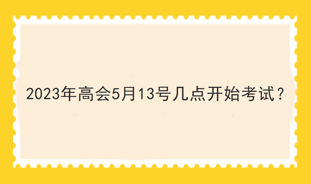 2023年高會(huì)5月13號(hào)幾點(diǎn)開(kāi)始考試？