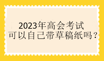 2023年高會考試可以自己帶草稿紙嗎？