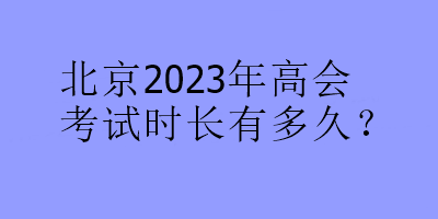 北京2023年高會考試時長有多久？