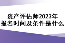 資產(chǎn)評估師2023年報(bào)名時間及條件是什么？