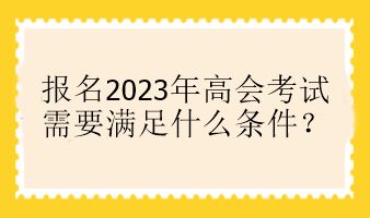 報(bào)名2023年高會考試需要滿足什么條件？