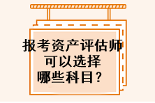 報(bào)考資產(chǎn)評估師可以選擇哪些科目？