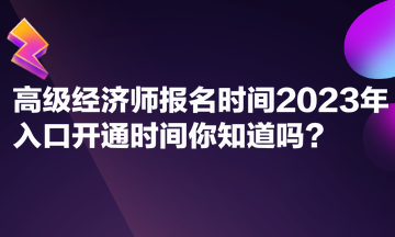 高級(jí)經(jīng)濟(jì)師報(bào)名時(shí)間2023年入口開通時(shí)間你知道嗎？