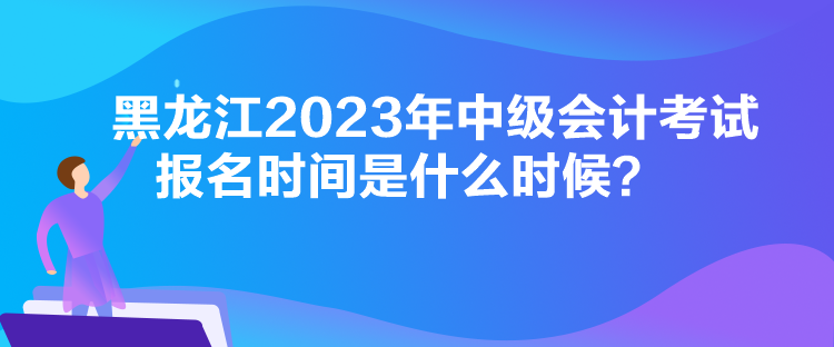 黑龍江2023年中級(jí)會(huì)計(jì)考試報(bào)名時(shí)間是什么時(shí)候？