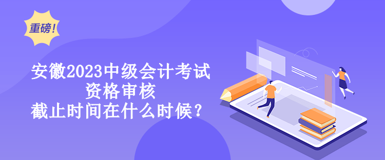 安徽2023中級(jí)會(huì)計(jì)考試資格審核截止時(shí)間在什么時(shí)候？