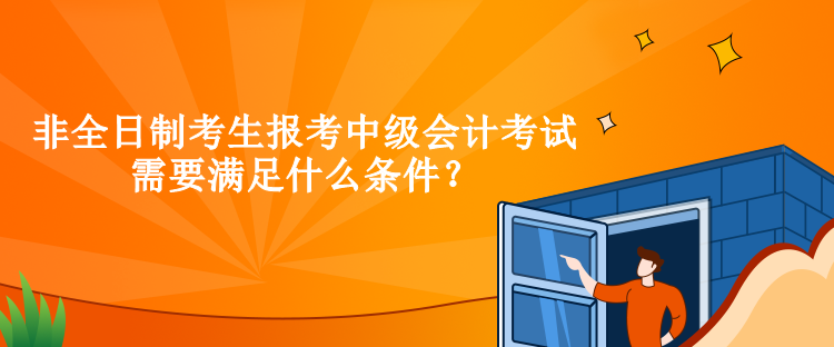 非全日制考生報考中級會計考試需要滿足什么條件？