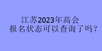 江蘇2023年高會報名狀態(tài)可以查詢了嗎？