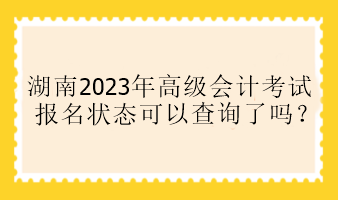 湖南2023年高會(huì)報(bào)名狀態(tài)可以查詢了嗎？