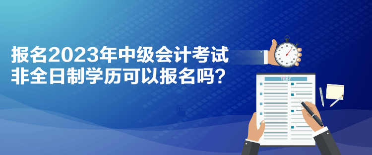 報(bào)名2023年中級(jí)會(huì)計(jì)考試 非全日制學(xué)歷可以報(bào)名嗎？