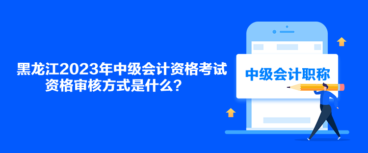 黑龍江2023年中級會(huì)計(jì)資格考試資格審核方式是什么？