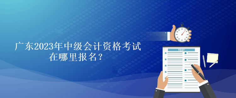 廣東2023年中級(jí)會(huì)計(jì)資格考試在哪里報(bào)名？