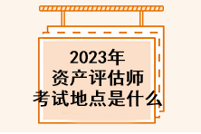 2023年資產(chǎn)評估師考試地點是什么？