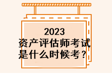 2023資產(chǎn)評(píng)估師考試是什么時(shí)候考？