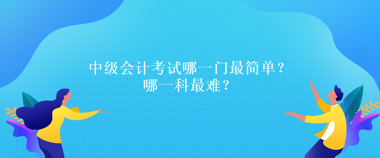 中級(jí)會(huì)計(jì)考試哪一門最簡(jiǎn)單？哪一科最難？