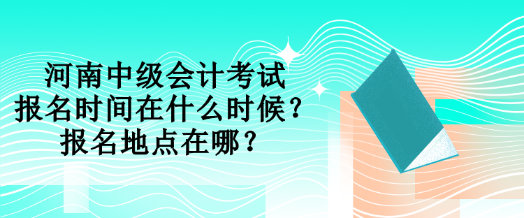 河南中級會計考試報名時間在什么時候？報名地點在哪？