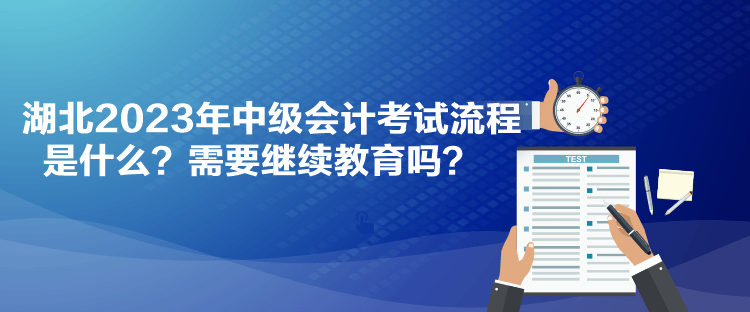 湖北2023年中級會計考試流程是什么？需要繼續(xù)教育嗎？