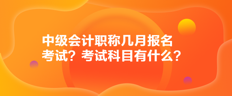 中級(jí)會(huì)計(jì)職稱幾月報(bào)名考試？考試科目有什么？